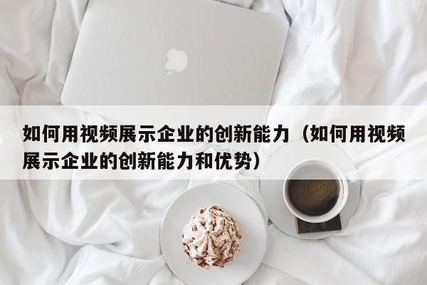 如何用视频展示企业的创新能力（如何用视频展示企业的创新能力和优势）