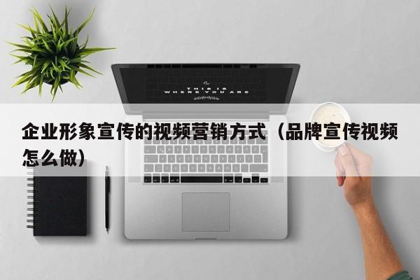 企业形象宣传的视频营销方式（品牌宣传视频怎么做）