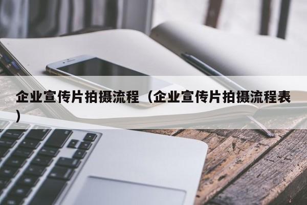 企业宣传片拍摄流程（企业宣传片拍摄流程表）