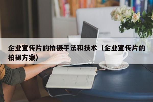 企业宣传片的拍摄手法和技术（企业宣传片的拍摄方案）