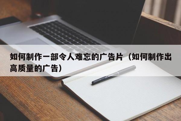 如何制作一部令人难忘的广告片（如何制作出高质量的广告）