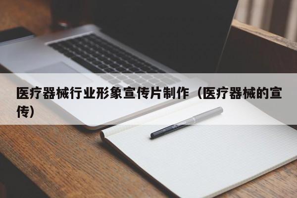 医疗器械行业形象宣传片制作（医疗器械的宣传）