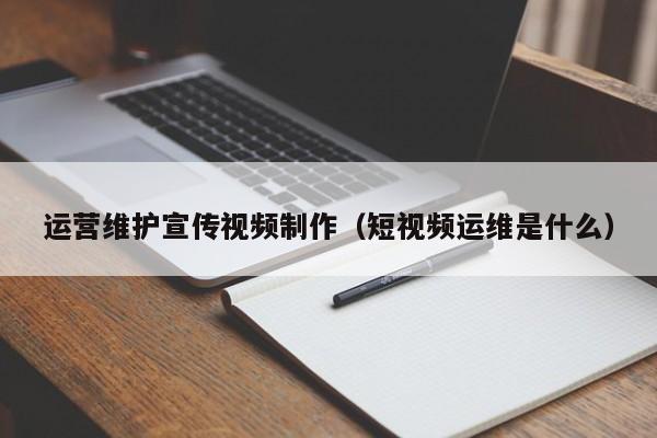 运营维护宣传视频制作（短视频运维是什么）