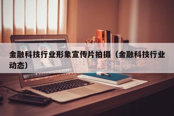 金融科技行业形象宣传片拍摄（金融科技行业宣传片注意事项）