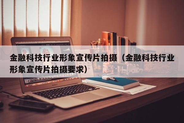 金融科技行业形象宣传片拍摄（金融科技行业形象宣传片拍摄要求）