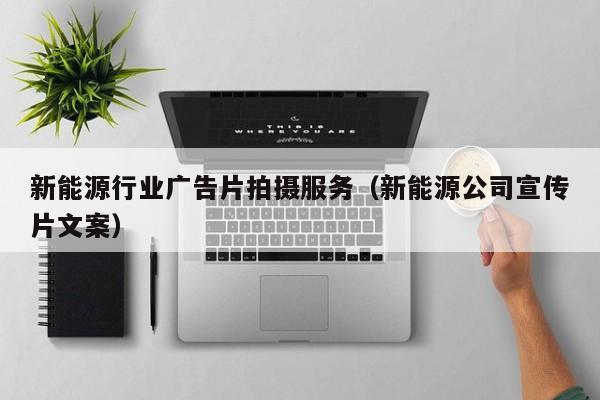 新能源行业广告片拍摄服务（新能源公司宣传片文案）