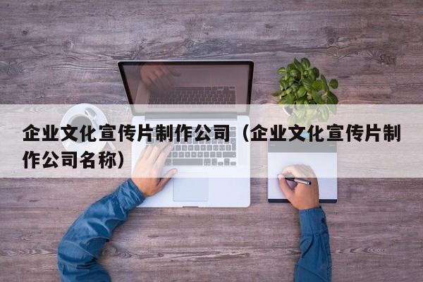 企业文化宣传片制作公司（企业文化宣传片制作公司名称）