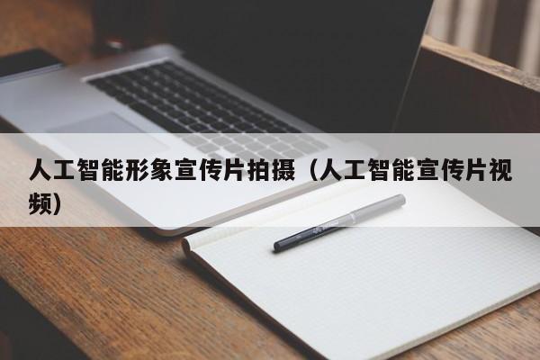 人工智能形象宣传片拍摄（人工智能宣传片视频）