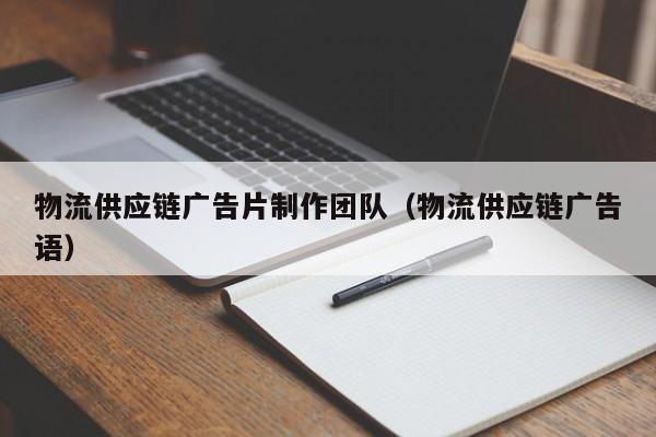 物流供应链广告片制作团队（物流供应链广告语）