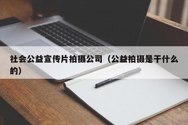 社会公益宣传片拍摄公司（公益拍摄是干什么的）