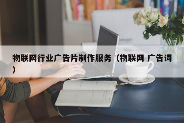 物联网行业广告片制作服务（物联网 广告词）