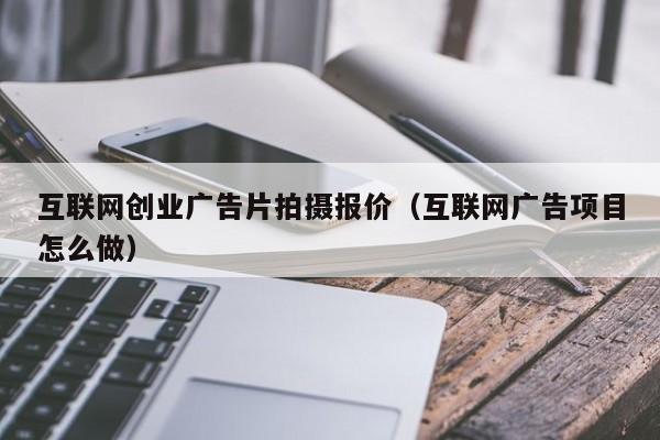 互联网创业广告片拍摄报价（互联网广告项目怎么做）