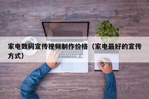 家电数码宣传视频制作价格（家电最好的宣传方式）
