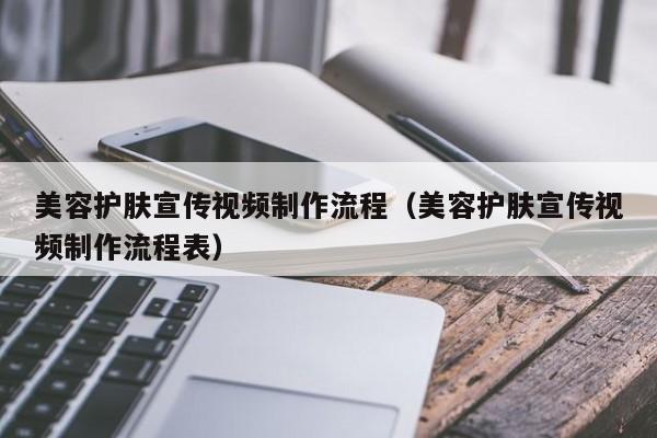 美容护肤宣传视频制作流程（美容护肤宣传视频制作流程表）
