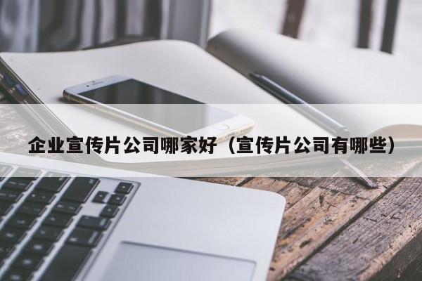 企业宣传片公司哪家好（宣传片公司有哪些）