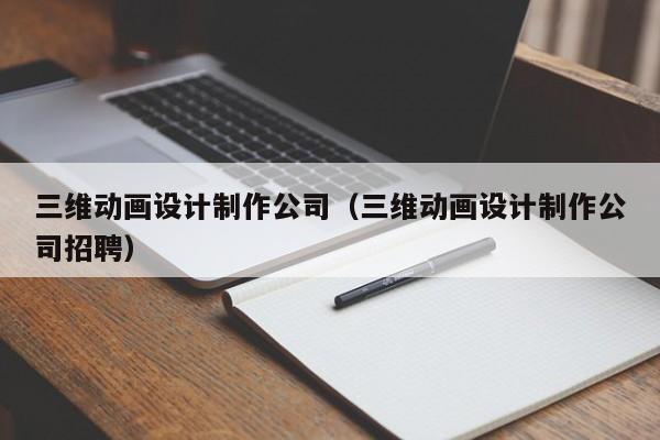 三维动画设计制作公司（三维动画设计制作公司招聘）