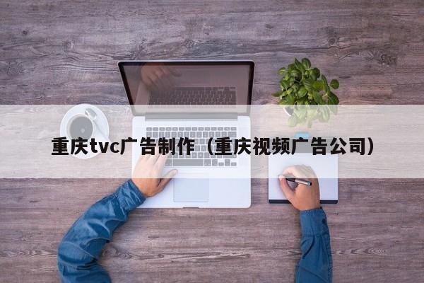 重庆tvc广告制作（重庆视频广告公司）