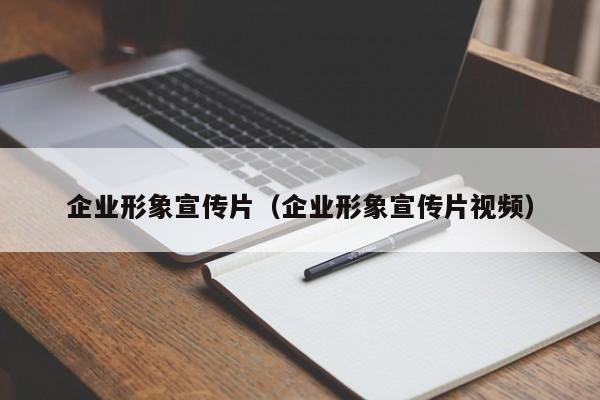 企业形象宣传片（企业形象宣传片视频）