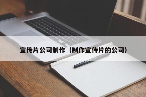 宣传片公司制作（制作宣传片的公司）