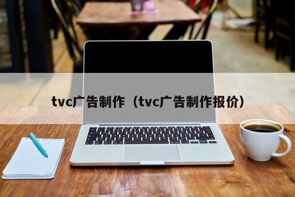 tvc广告制作（tvc广告制作报价）