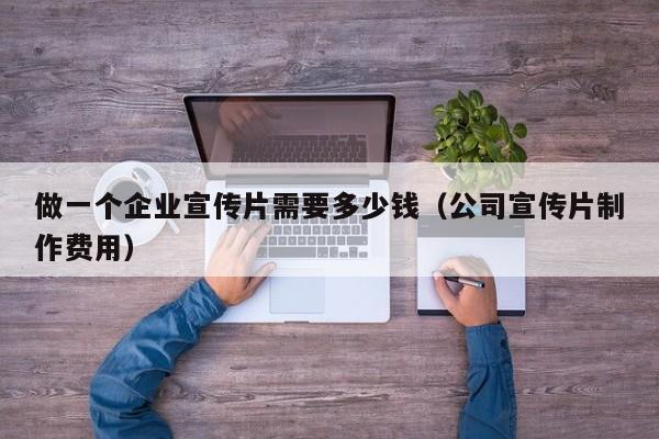 做一个企业宣传片需要多少钱（公司宣传片制作费用）