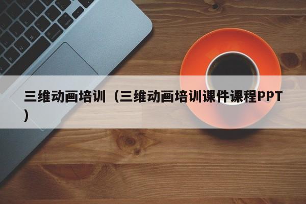 三维动画培训（三维动画培训课件课程PPT）