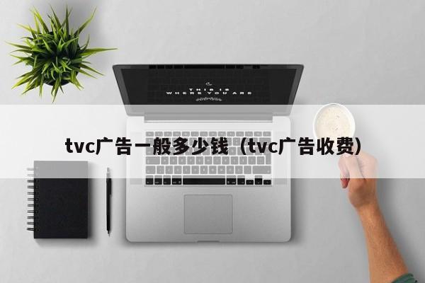 tvc广告一般多少钱（tvc广告收费）