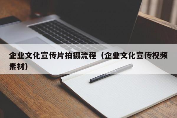 企业文化宣传片拍摄流程（企业文化宣传视频素材）