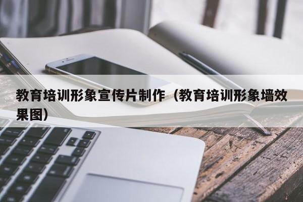 教育培训形象宣传片制作（教育培训形象墙效果图）