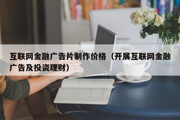 互联网金融广告片制作价格（开展互联网金融广告及投资理财）