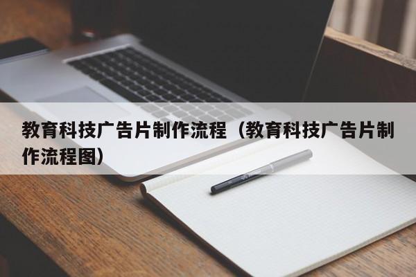 教育科技广告片制作流程（教育科技广告片制作流程图）