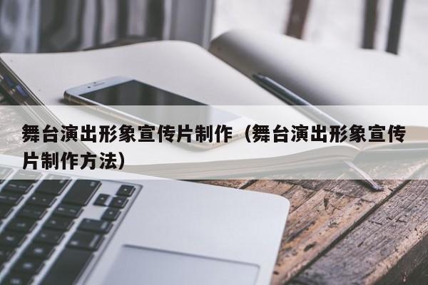 舞台演出形象宣传片制作（舞台演出形象宣传片制作方法）