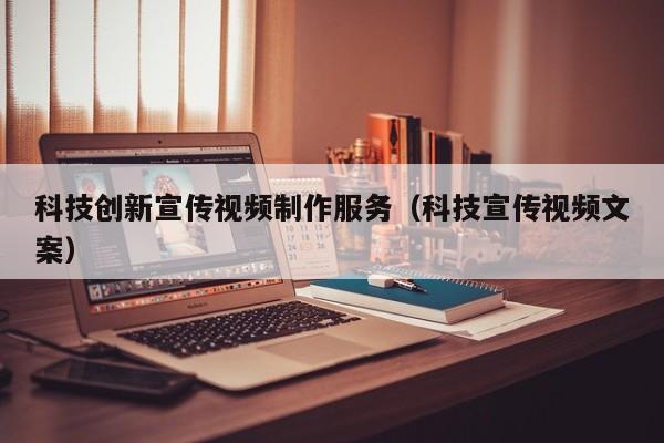 科技创新宣传视频制作服务（科技宣传视频文案）