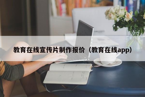 教育在线宣传片制作报价（教育在线app）