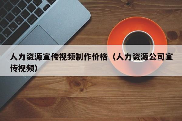 人力资源宣传视频制作价格（人力资源公司宣传视频）